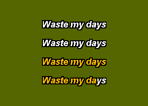 Waste my days
Waste my days
Waste my days

Waste my days