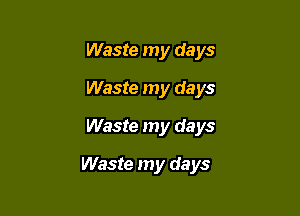 Waste my days
Waste my days
Waste my days

Waste my days