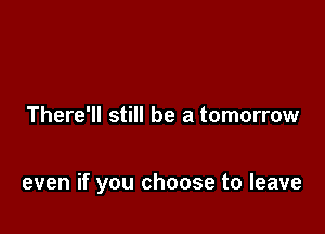 There'll still be a tomorrow

even if you choose to leave