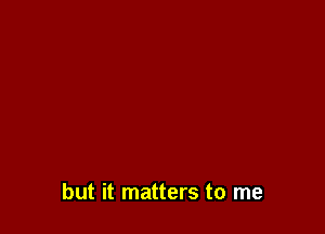 but it matters to me