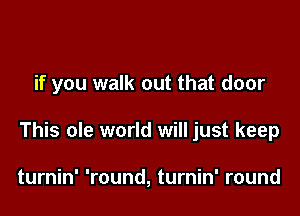 if you walk out that door

This ole world will just keep

turnin' 'round, turnin' round
