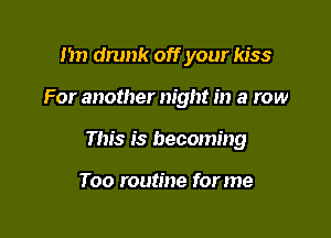 1m drunk off your kiss

For another night in a row

This is becoming

Too routine forme