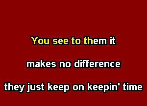 You see to them it

makes no difference

theyjust keep on keepin' time