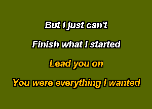 But Ijust can't
Finish what I started

Lead you on

You were evelythingi wanted