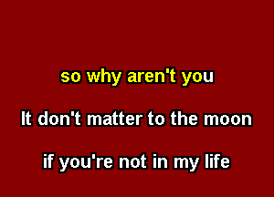 so why aren't you

It don't matter to the moon

if you're not in my life