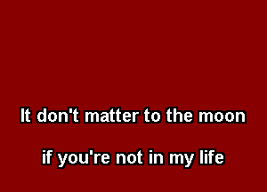 It don't matter to the moon

if you're not in my life