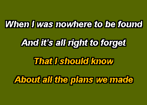 When I was nowhere to be found
And it's all right to forget
That Ishoufd know

About an the plans we made