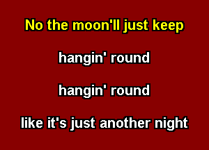 No the moon'll just keep
hangin' round

hangin' round

like it's just another night