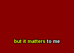 but it matters to me