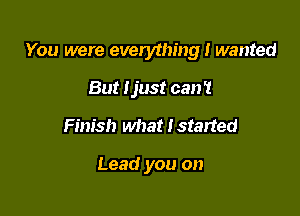 You were everything I wanted

But Ijust can't
Finish what I started

Lead you on