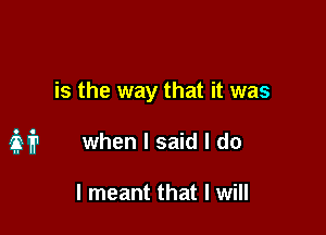 is the way that it was

if? when I said I do

I meant that I will