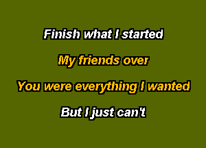 Finish what I started

My fn'ends over

You were everything I wanted

But Ijust can't