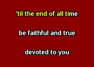 'til the end of all time

be faithful and true

devoted to you