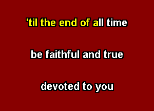 'til the end of all time

be faithful and true

devoted to you