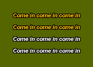 Come in come in come in

Come in come in come in

Come in come in come in

Come in come in come in