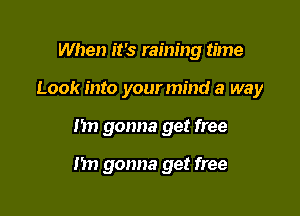 When it's raining time

Look into your mind a way

I'm gonna get free

Im gonna get free