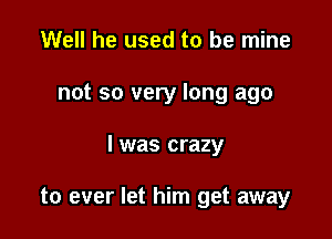 Well he used to be mine

not so very long ago

I was crazy

to ever let him get away