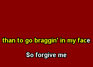 than to go braggin' in my face

So forgive me