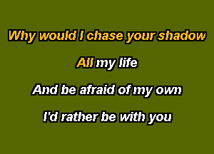 Why wouid I chase your shadow

All my life

And be afraid of my own

I'd rather be with you