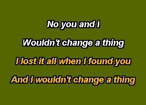 No you and!
Wouldn't change a thing

Host it all when I found you

And! wouldn't change a thing