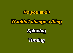 No you and!

Wouldn't change a thing

Spinning

Taming