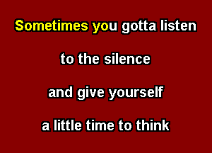 Sometimes you gotta listen

to the silence
and give yourself

a little time to think