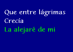 Que entre lagrimas
Crecia

La alejal? de mi
