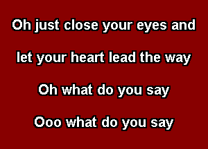 Oh just close your eyes and
let your heart lead the way

Oh what do you say

000 what do you say