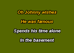 Oh Johnny wishes

He was famous

Spends his time alone

In the basement