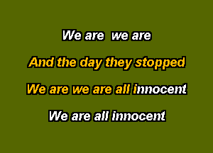 We are we are

And the day they stopped

We are we are an innocent

We are an innocent