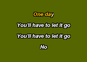 One day

You'H have to Jet it go

You '1! have to let it go

No