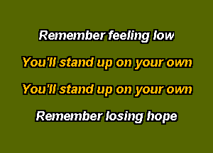 Remember feeling Iow

You '1! stand up on your own

You'll stand up on your own

Remember losing hope