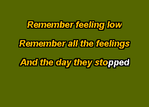 Remember feeling Iow

Remember all the feelings

And the day they stopped