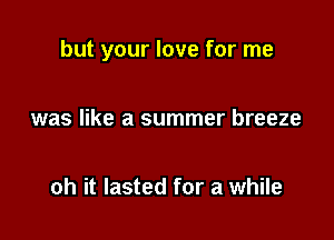 but your love for me

was like a summer breeze

oh it lasted for a while
