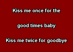 Kiss me once for the

good times baby

Kiss me twice for goodbye