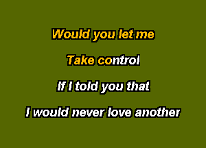 Would you Ietme

Take control

If! told you that

I would never love another