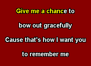 Give me a chance to

bow out gracefully

Cause that's how I want you

to remember me