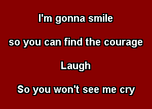I'm gonna smile

so you can find the courage

Laugh

So you won't see me cry