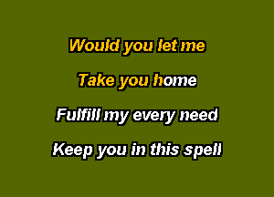 Would you Ietme
Take you home

Fuifm my every need

Keep you in this spell