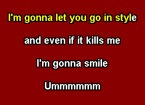 I'm gonna let you go in style

and even if it kills me
I'm gonna smile

Ummmmmm