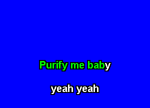 Purify me baby

yeah yeah