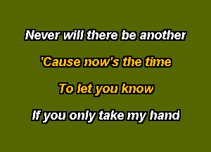 Never will there be another
'Cause now's the time

To let you know

If you only take my hand