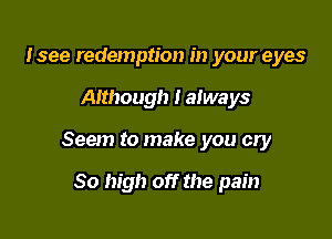 lsee redemption in your eyes

Although I always

Seem to make you cry

80 high off the pain