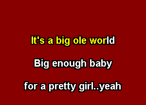 It's a big ole world

Big enough baby

for a pretty girl..yeah