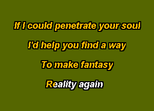 If! could penetrate your soul

I'd heip you find a way

To make fantasy

Reality again