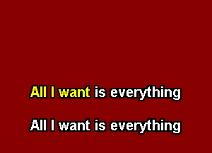 All I want is everything

All I want is everything