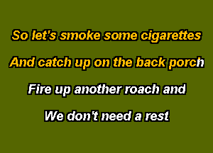 So let's smoke some cigarettes
And catch up on the back porch
Fire up another roach and

We don't need a rest