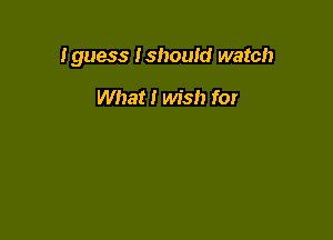 I guess Ishould watch

What! wish for