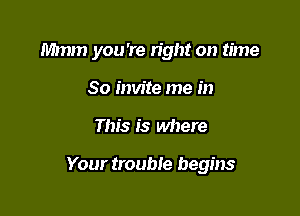 Mmm you 're right on time
So invite me in

This is where

Your trouble begins
