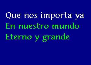 Que nos importa ya
En nuestro mundo
Eterno y grande